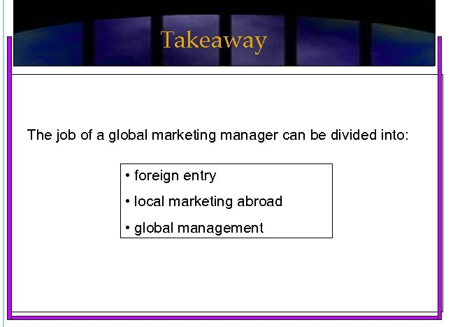 Takeaway The job of a global marketing manager can be divided into: • foreign