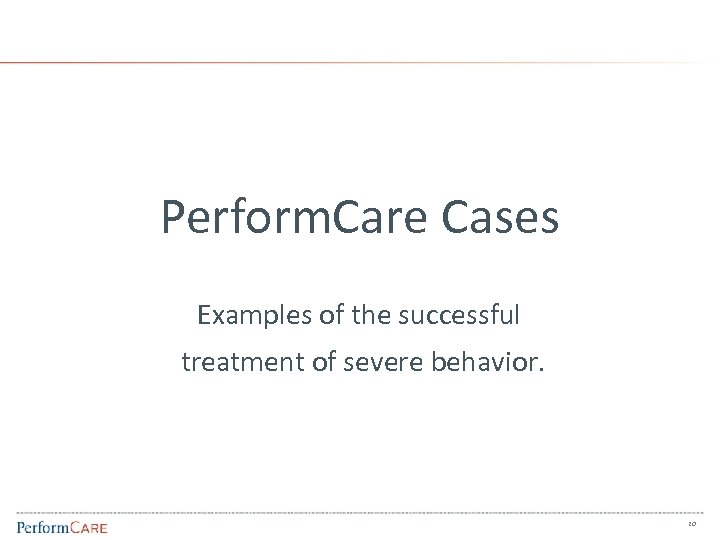 Perform. Care Cases Examples of the successful treatment of severe behavior. 20 