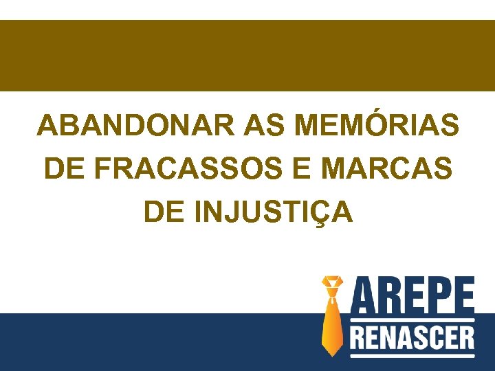 ABANDONAR AS MEMÓRIAS DE FRACASSOS E MARCAS DE INJUSTIÇA 