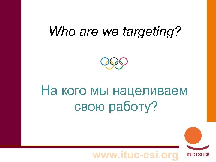 Who are we targeting? На кого мы нацеливаем свою работу? www. ituc-csi. org 