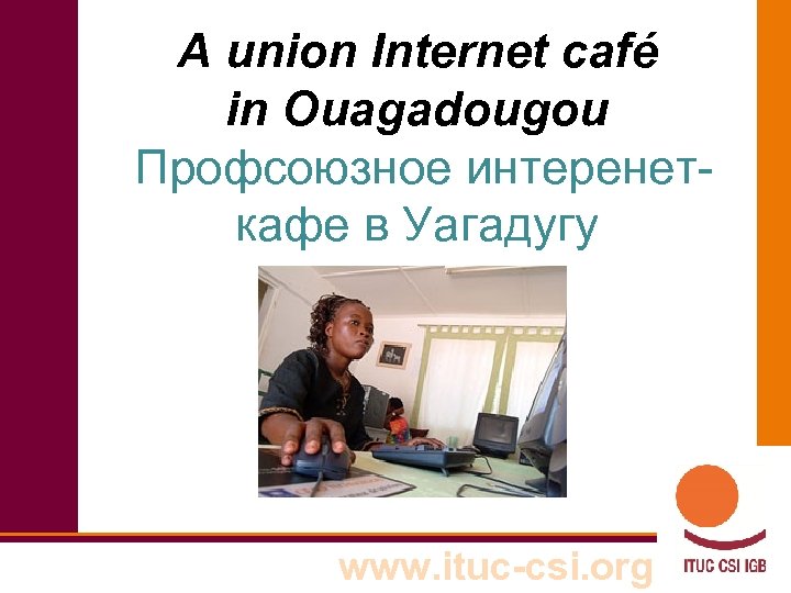 A union Internet café in Ouagadougou Профсоюзное интеренеткафе в Уагадугу www. ituc-csi. org 