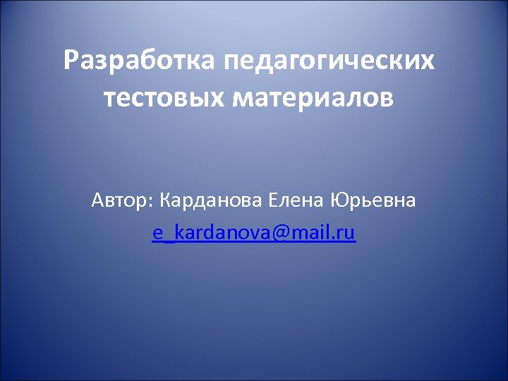 Разработка педагогических тестовых материалов Автор: Карданова Елена Юрьевна e_kardanova@mail. ru 
