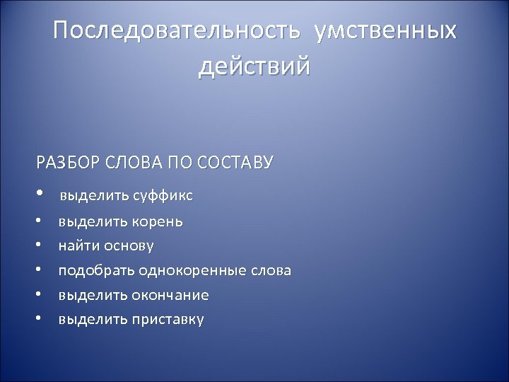 Последовательность умственных действий РАЗБОР СЛОВА ПО СОСТАВУ • выделить суффикс • • • выделить