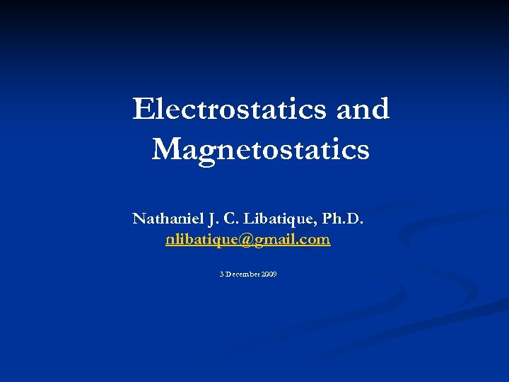 Electrostatics and Magnetostatics Nathaniel J. C. Libatique, Ph. D. nlibatique@gmail. com 3 December 2009