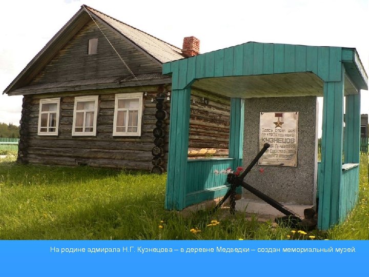На родине адмирала Н. Г. Кузнецова – в деревне Медведки – создан мемориальный музей.