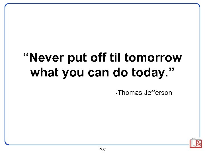 “Never put off til tomorrow what you can do today. ” -Thomas Page Jefferson