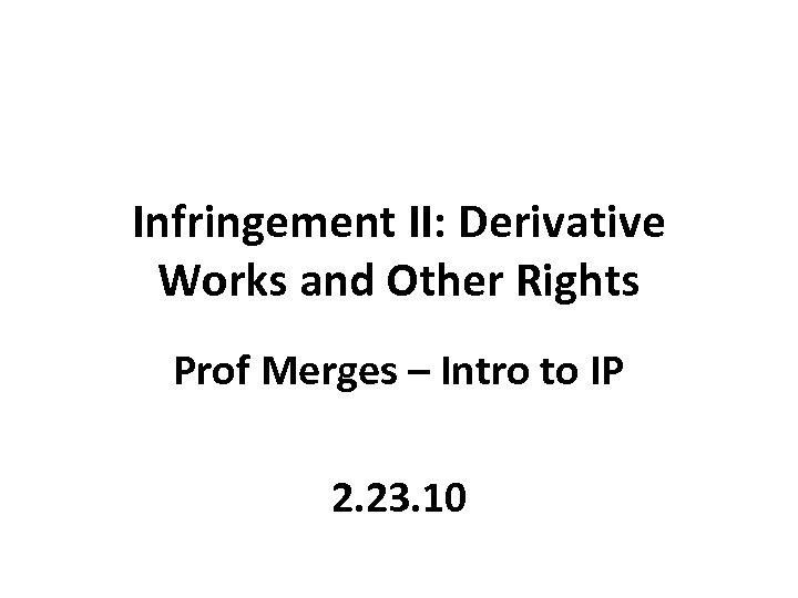 Infringement II: Derivative Works and Other Rights Prof Merges – Intro to IP 2.