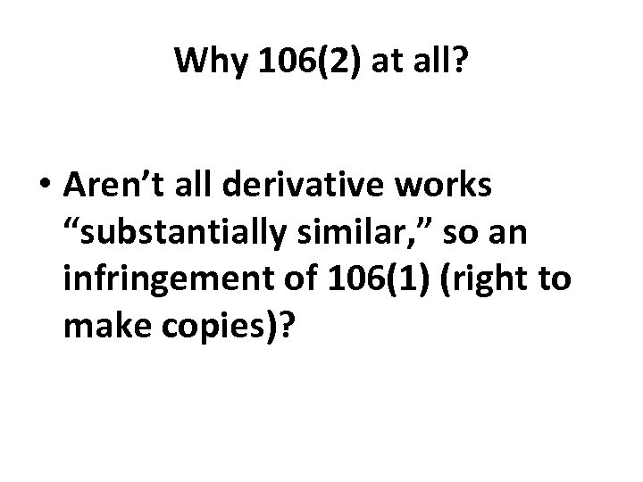 Why 106(2) at all? • Aren’t all derivative works “substantially similar, ” so an