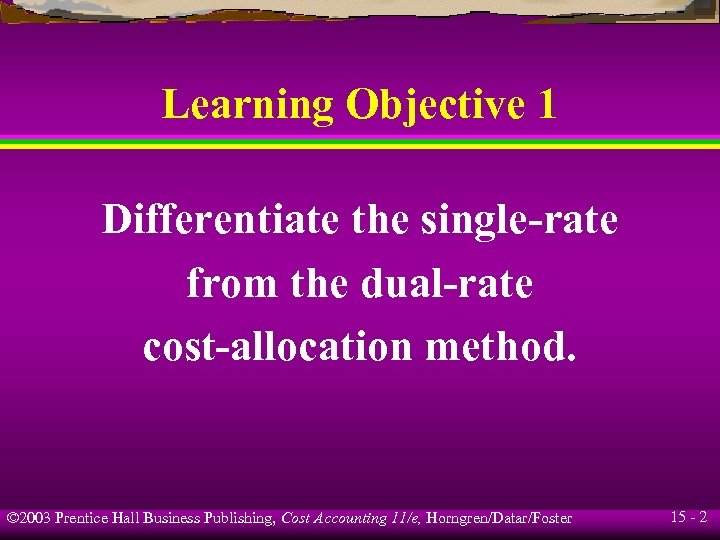 Learning Objective 1 Differentiate the single-rate from the dual-rate cost-allocation method. © 2003 Prentice