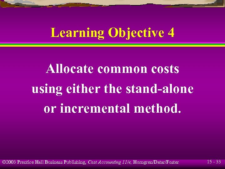 Learning Objective 4 Allocate common costs using either the stand-alone or incremental method. ©