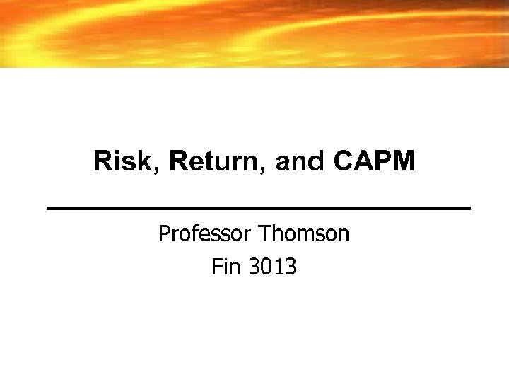 Risk, Return, and CAPM Professor Thomson Fin 3013 