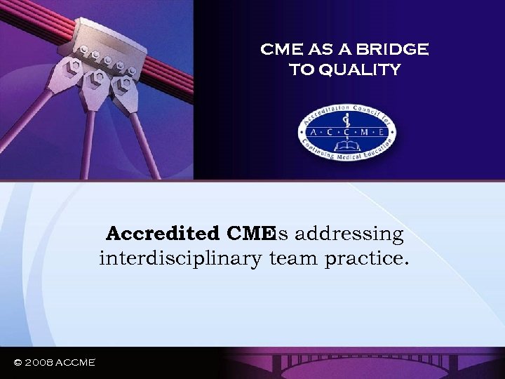 CME AS A BRIDGE TO QUALITY Accredited CMEis addressing interdisciplinary team practice. © 2008