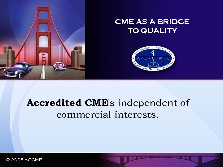 CME AS A BRIDGE TO QUALITY Accredited CMEis independent of commercial interests. © 2008