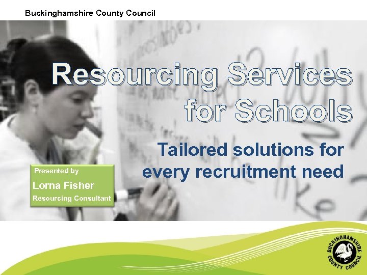 Buckinghamshire County Council Resourcing Services for Schools Presented by Lorna Fisher Resourcing Consultant Tailored