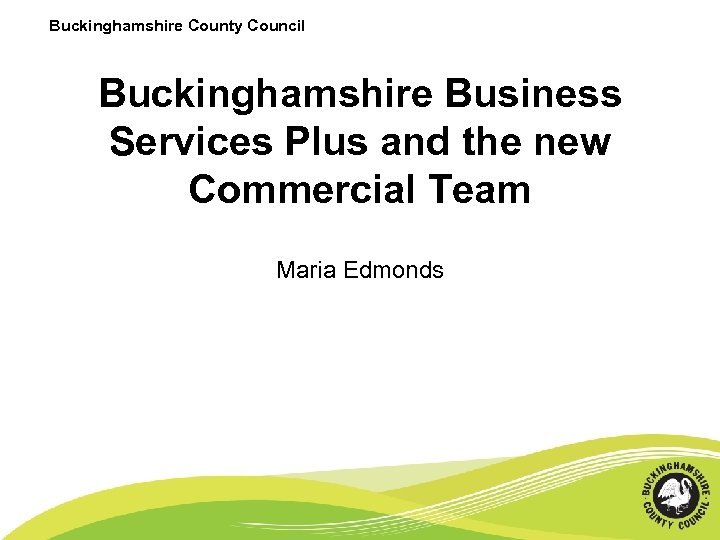 Buckinghamshire County Council Buckinghamshire Business Services Plus and the new Commercial Team Maria Edmonds