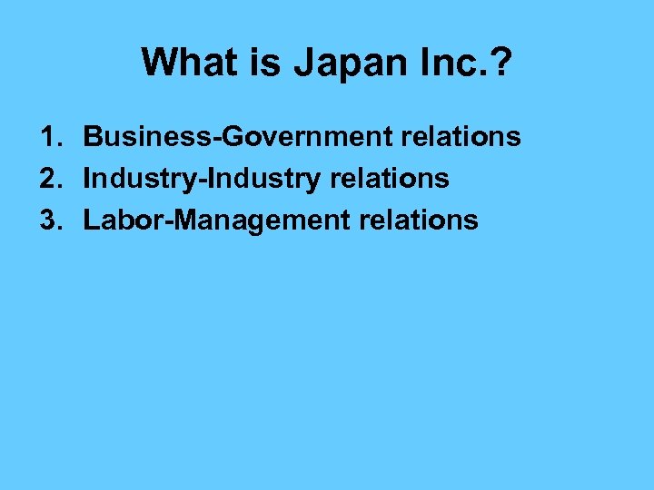 What is Japan Inc. ? 1. Business-Government relations 2. Industry-Industry relations 3. Labor-Management relations