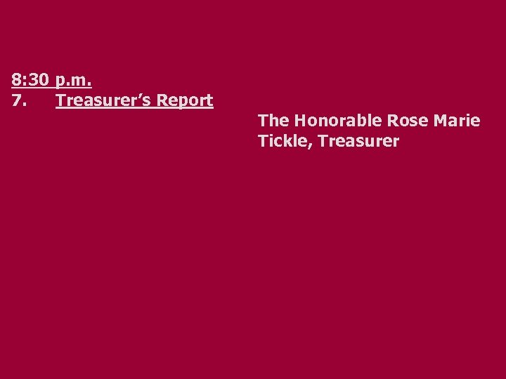 8: 30 p. m. 7. Treasurer’s Report The Honorable Rose Marie Tickle, Treasurer 
