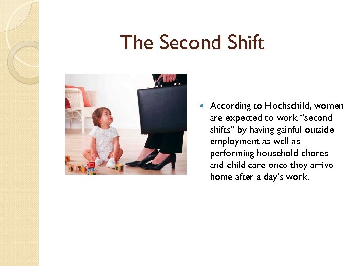 The Second Shift According to Hochschild, women are expected to work “second shifts” by