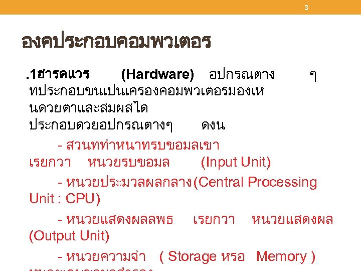3 องคประกอบคอมพวเตอร. 1ฮารดแวร (Hardware) อปกรณตาง ๆ ทประกอบขนเปนเครองคอมพวเตอรมองเห นดวยตาและสมผสได ประกอบดวยอปกรณตางๆ ดงน - สวนททำหนาทรบขอมลเขา เรยกวา หนวยรบขอมล