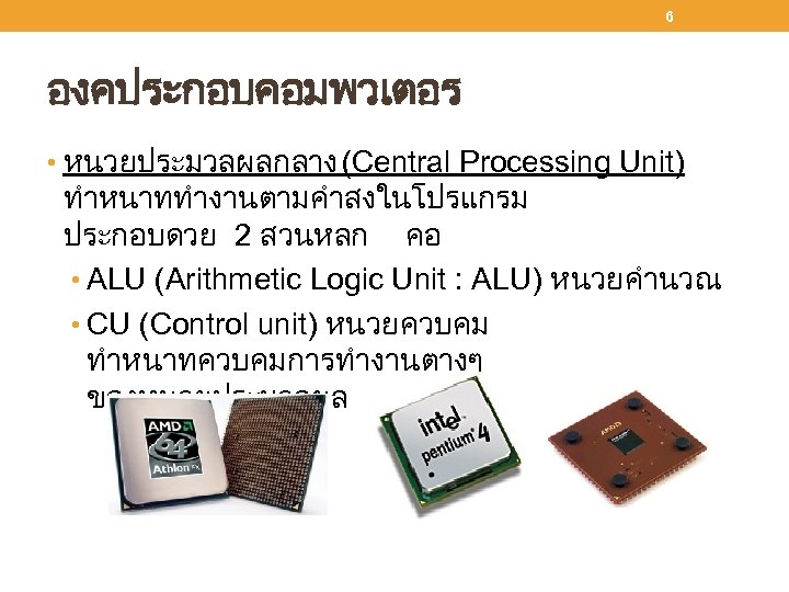 6 องคประกอบคอมพวเตอร • หนวยประมวลผลกลาง (Central Processing Unit) ทำหนาททำงานตามคำสงในโปรแกรม ประกอบดวย 2 สวนหลก คอ • ALU
