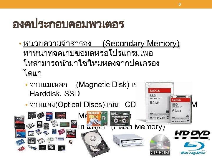 9 องคประกอบคอมพวเตอร • หนวยความจำสำรอง (Secondary Memory) ทำหนาทจดเกบขอมลหรอโปรแกรมเพอ ใหสามารถนำมาใชใหมหลงจากปดเครอง ไดแก • จานแมเหลก (Magnetic Disk) เชน