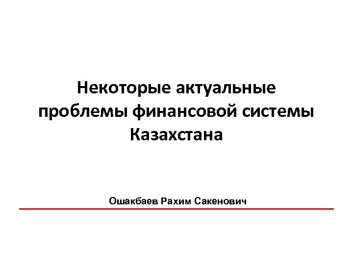 Некоторые актуальные проблемы финансовой системы Казахстана Ошакбаев Рахим Сакенович 