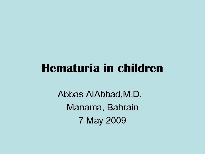 Hematuria in children Abbas Al. Abbad, M. D. Manama, Bahrain 7 May 2009 