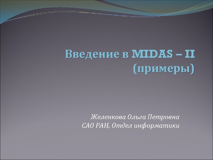 Введение в MIDAS – II (примеры) Желенкова Ольга Петровна САО РАН, Отдел информатики 