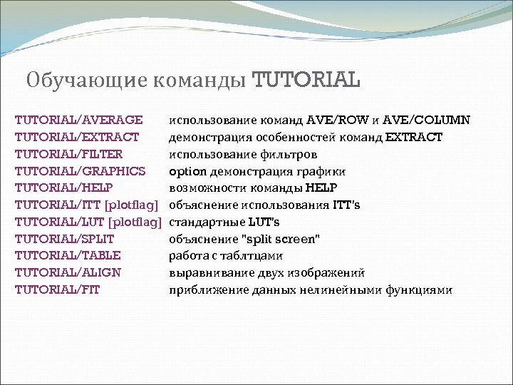 Обучающие команды TUTORIAL/AVERAGE TUTORIAL/EXTRACT TUTORIAL/FILTER TUTORIAL/GRAPHICS TUTORIAL/HELP TUTORIAL/ITT [plotflag] TUTORIAL/LUT [plotflag] TUTORIAL/SPLIT TUTORIAL/TABLE TUTORIAL/ALIGN
