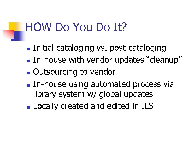 HOW Do You Do It? n n n Initial cataloging vs. post-cataloging In-house with