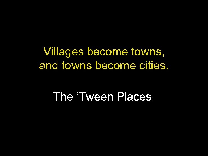 Villages become towns, and towns become cities. The ‘Tween Places 