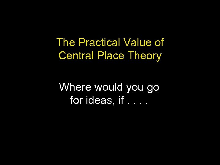 The Practical Value of Central Place Theory Where would you go for ideas, if.