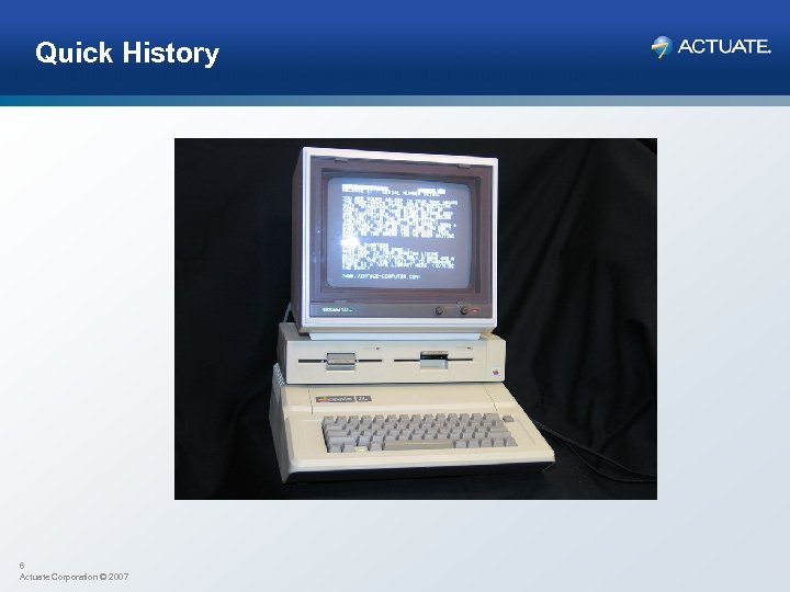 Quick History 6 Actuate Corporation © 2007 