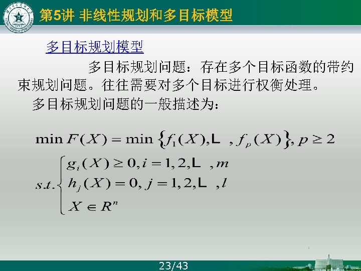 第 5讲 非线性规划和多目标模型 多目标规划问题：存在多个目标函数的带约 束规划问题。往往需要对多个目标进行权衡处理。 多目标规划问题的一般描述为： 23/43 