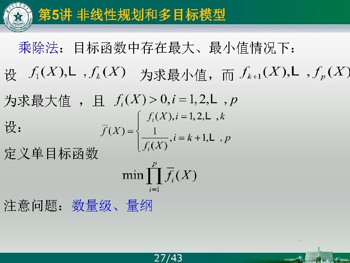 第 5讲 非线性规划和多目标模型 乘除法：目标函数中存在最大、最小值情况下： 设 为求最小值，而 为求最大值 ，且 设： 定义单目标函数 注意问题：数量级、量纲 27/43 