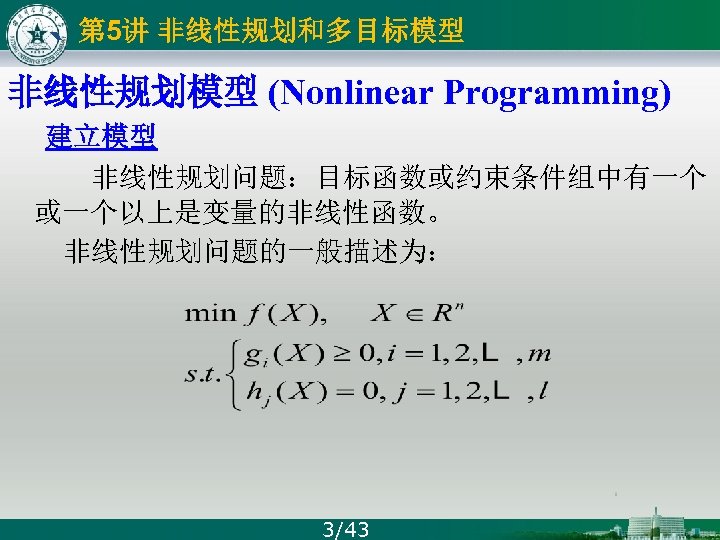 ` 第 5讲 非线性规划和多目标模型 非线性规划模型 (Nonlinear Programming) 建立模型 非线性规划问题：目标函数或约束条件组中有一个 或一个以上是变量的非线性函数。 非线性规划问题的一般描述为： 3/43 