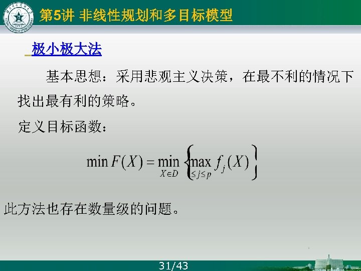 第 5讲 非线性规划和多目标模型 极小极大法 基本思想：采用悲观主义决策，在最不利的情况下 找出最有利的策略。 定义目标函数： 此方法也存在数量级的问题。 31/43 