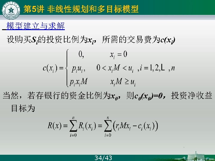 第 5讲 非线性规划和多目标模型 模型建立与求解 设购买Si的投资比例为xi，所需的交易费为c(xi) 当然，若存银行的资金比例为x 0，则c 0(x 0)=0，投资净收益 目标为 34/43 