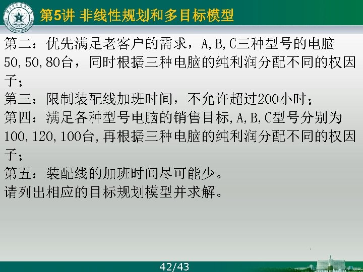 第 5讲 非线性规划和多目标模型 第二：优先满足老客户的需求，A, B, C三种型号的电脑 50, 80台，同时根据三种电脑的纯利润分配不同的权因 子； 第三：限制装配线加班时间，不允许超过200小时； 第四：满足各种型号电脑的销售目标, A, B, C型号分别为