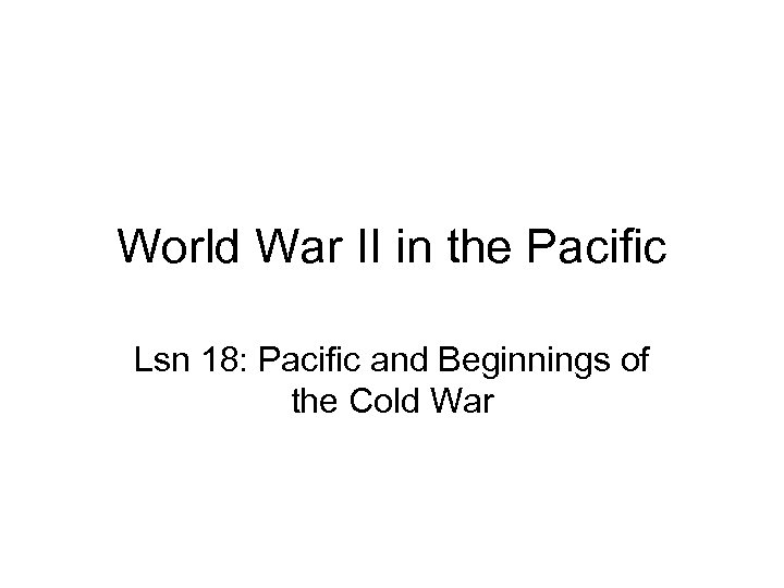 World War II in the Pacific Lsn 18: Pacific and Beginnings of the Cold