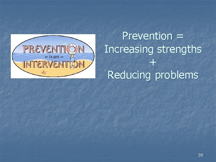 Prevention = Increasing strengths + Reducing problems 36 