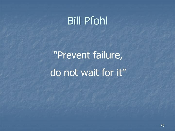 Bill Pfohl “Prevent failure, do not wait for it” 70 