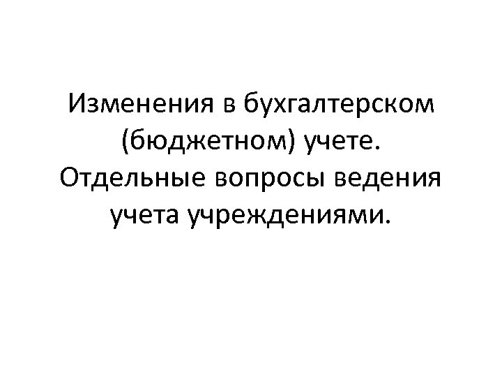 Изменения в бухгалтерском (бюджетном) учете. Отдельные вопросы ведения учета учреждениями. 