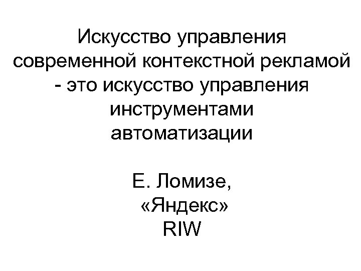 Искусство управления современной контекстной рекламой - это искусство управления инструментами автоматизации Е. Ломизе, «Яндекс»