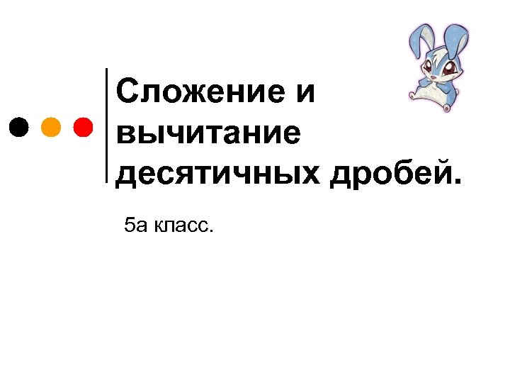 Сложение и вычитание десятичных дробей. 5 а класс. 