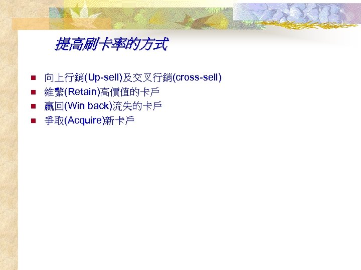 提高刷卡率的方式 n n 向上行銷(Up-sell)及交叉行銷(cross-sell) 維繫(Retain)高價值的卡戶 贏回(Win back)流失的卡戶 爭取(Acquire)新卡戶 