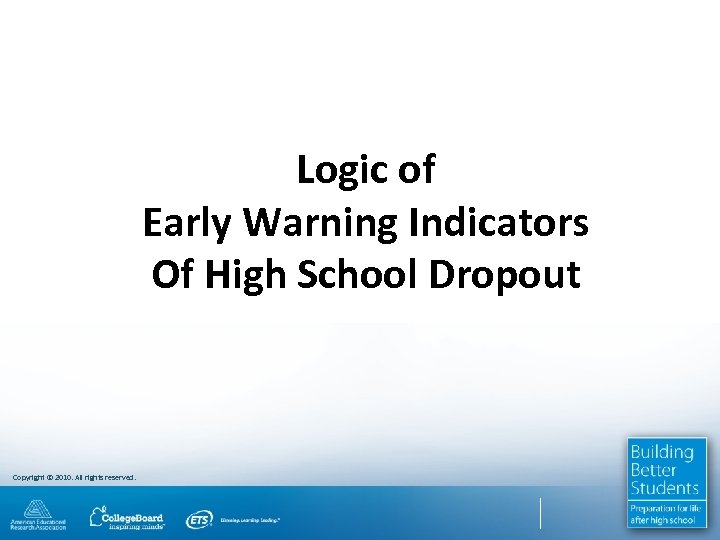 Logic of Early Warning Indicators Of High School Dropout Copyright © 2010. All rights