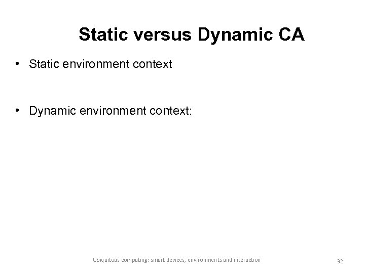 Static versus Dynamic CA • Static environment context • Dynamic environment context: Ubiquitous computing: