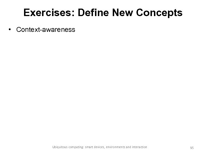 Exercises: Define New Concepts • Context-awareness Ubiquitous computing: smart devices, environments and interaction 95