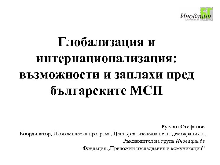 Глобализация и интернационализация: възможности и заплахи пред българските МСП Руслан Стефанов Координатор, Икономическа програма,